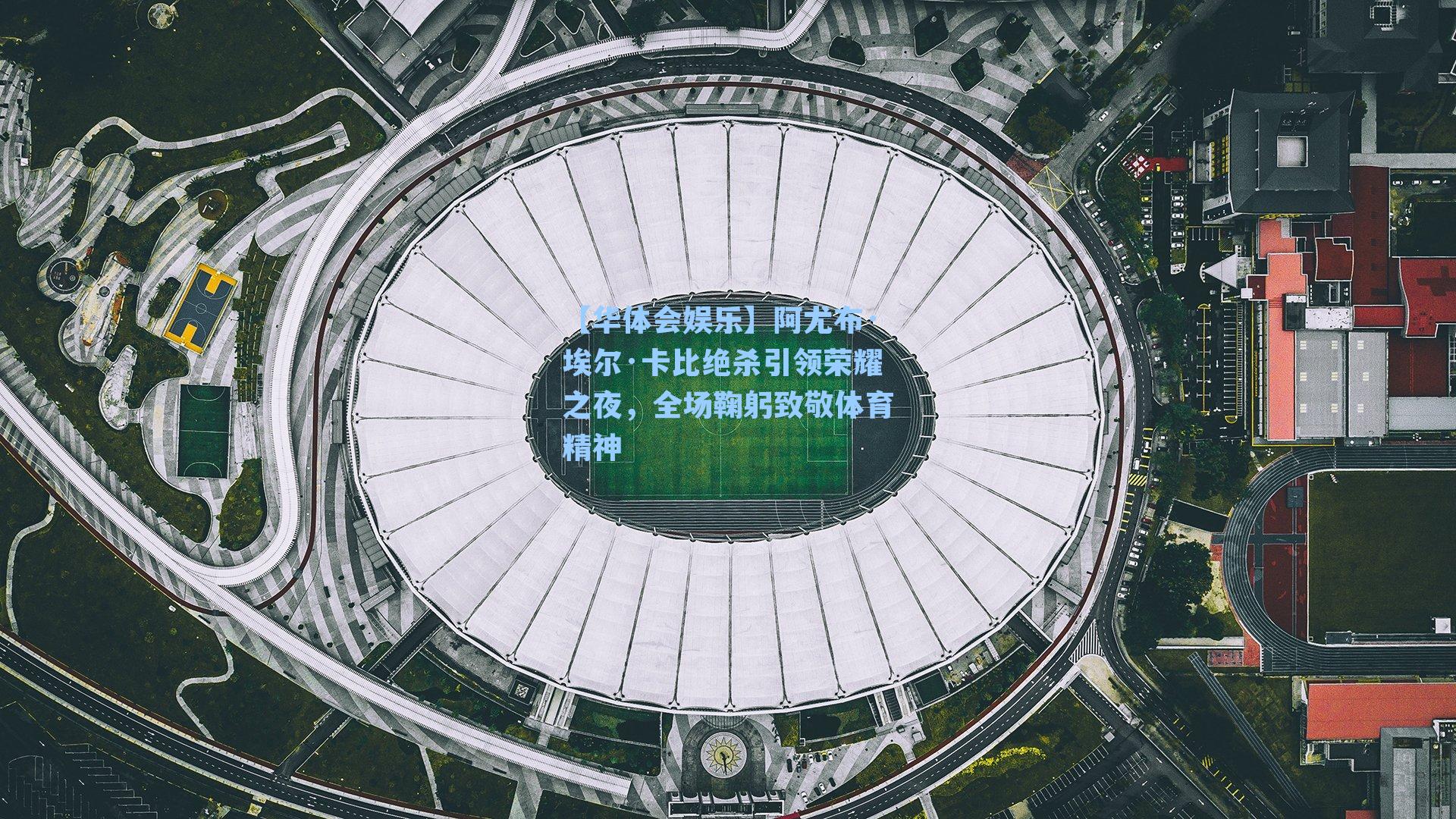 阿尤布·埃尔·卡比绝杀引领荣耀之夜，全场鞠躬致敬体育精神