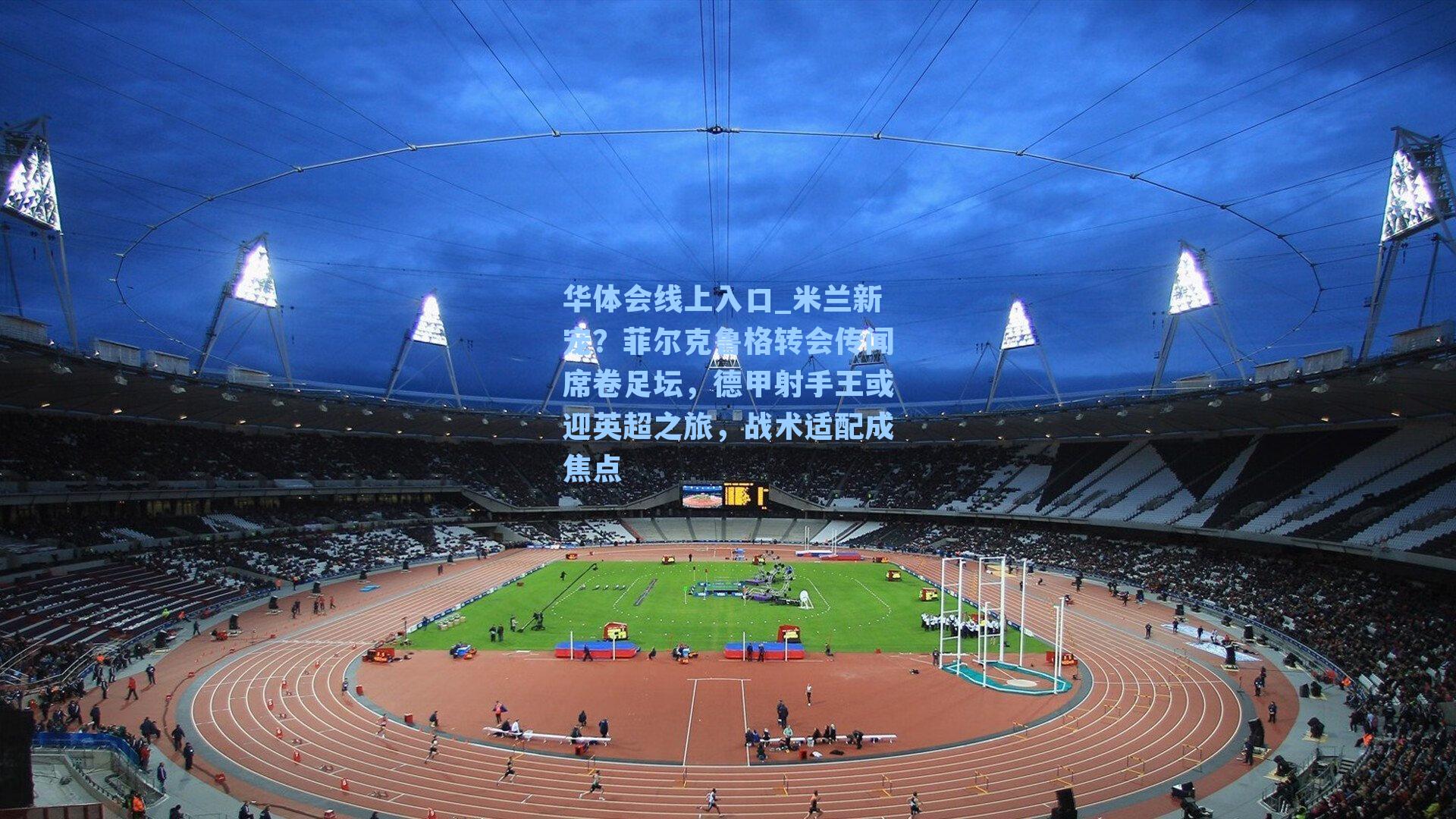 米兰新宠？菲尔克鲁格转会传闻席卷足坛，德甲射手王或迎英超之旅，战术适配成焦点