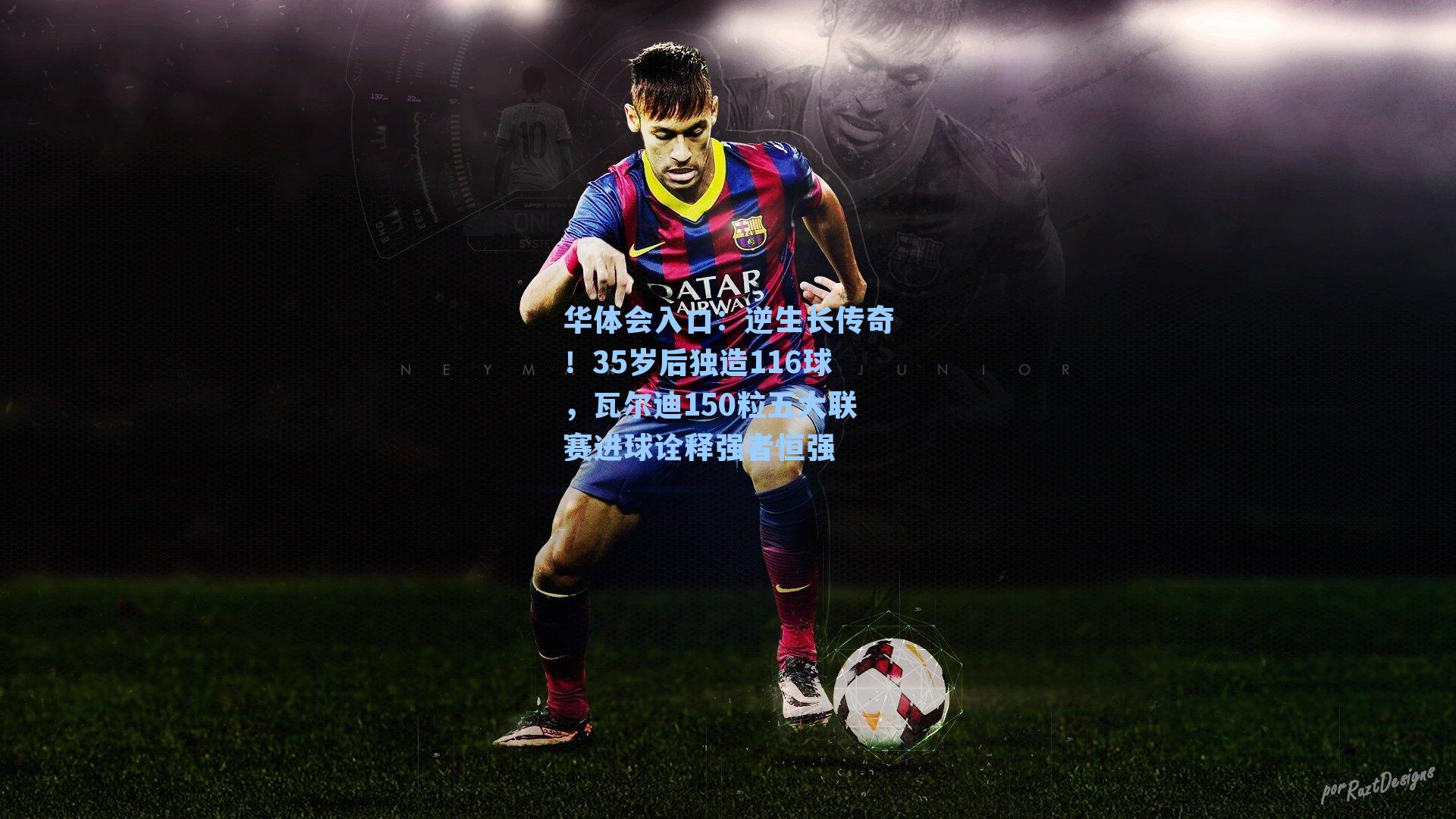 逆生长传奇!35岁后独造116球,瓦尔迪150粒五大联赛进球诠释强者恒强