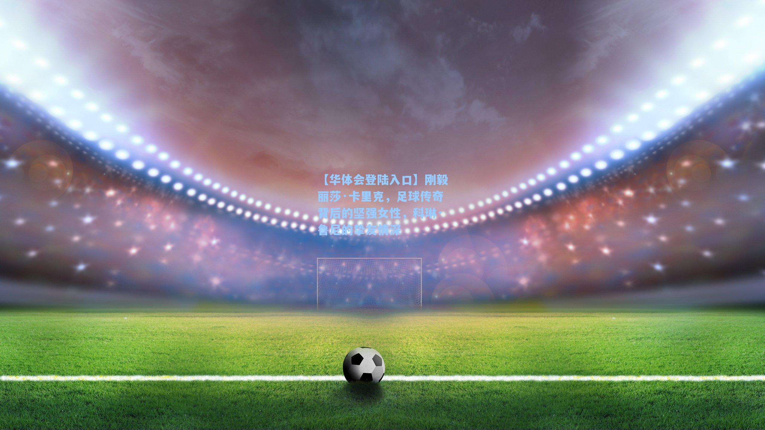 刚毅丽莎·卡里克，足球传奇背后的坚强女性，科琳·鲁尼的挚友情深