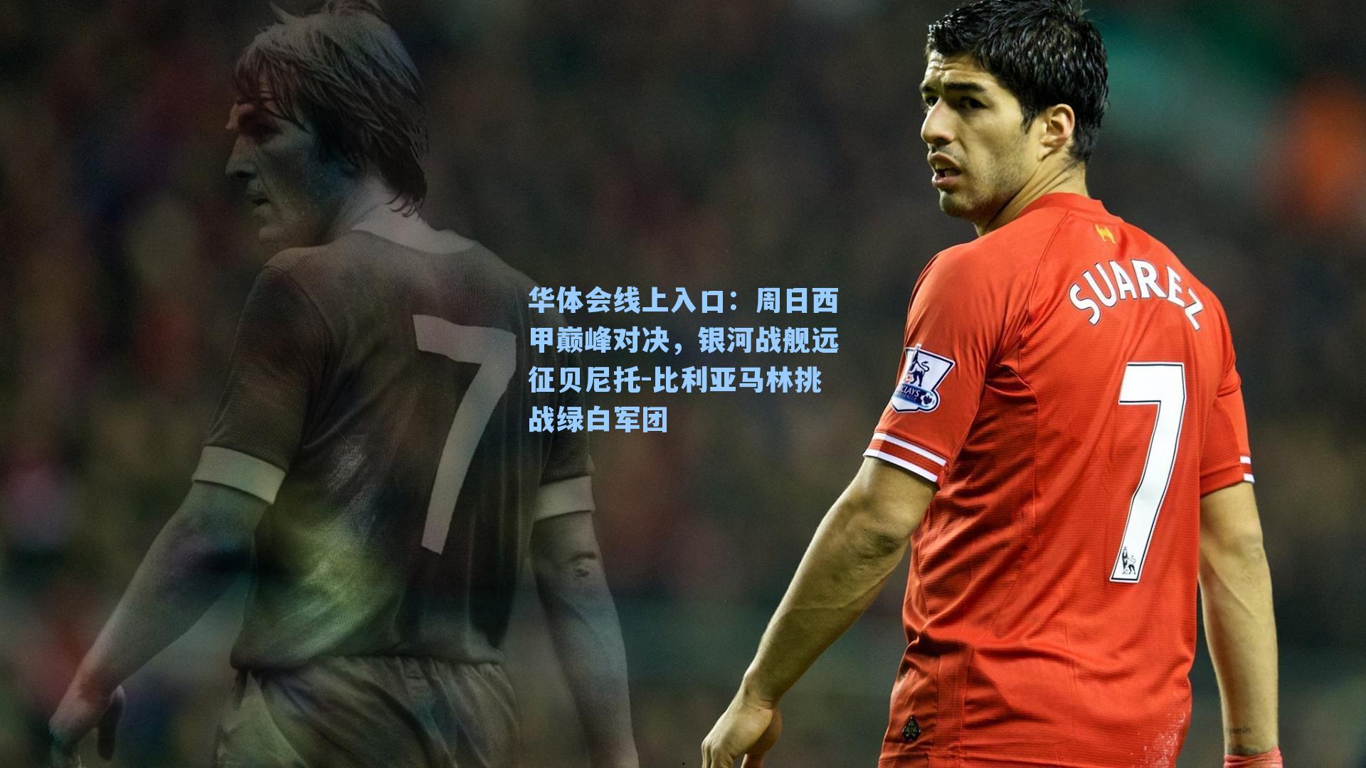周日西甲巅峰对决,银河战舰远征贝尼托-比利亚马林挑战绿白军团