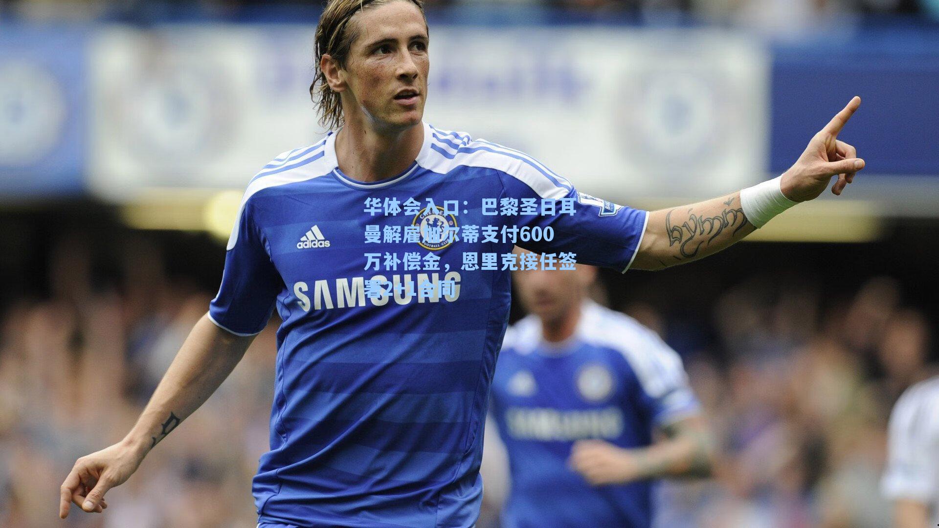 巴黎圣日耳曼解雇加尔蒂支付600万补偿金,恩里克接任签署2+1合同