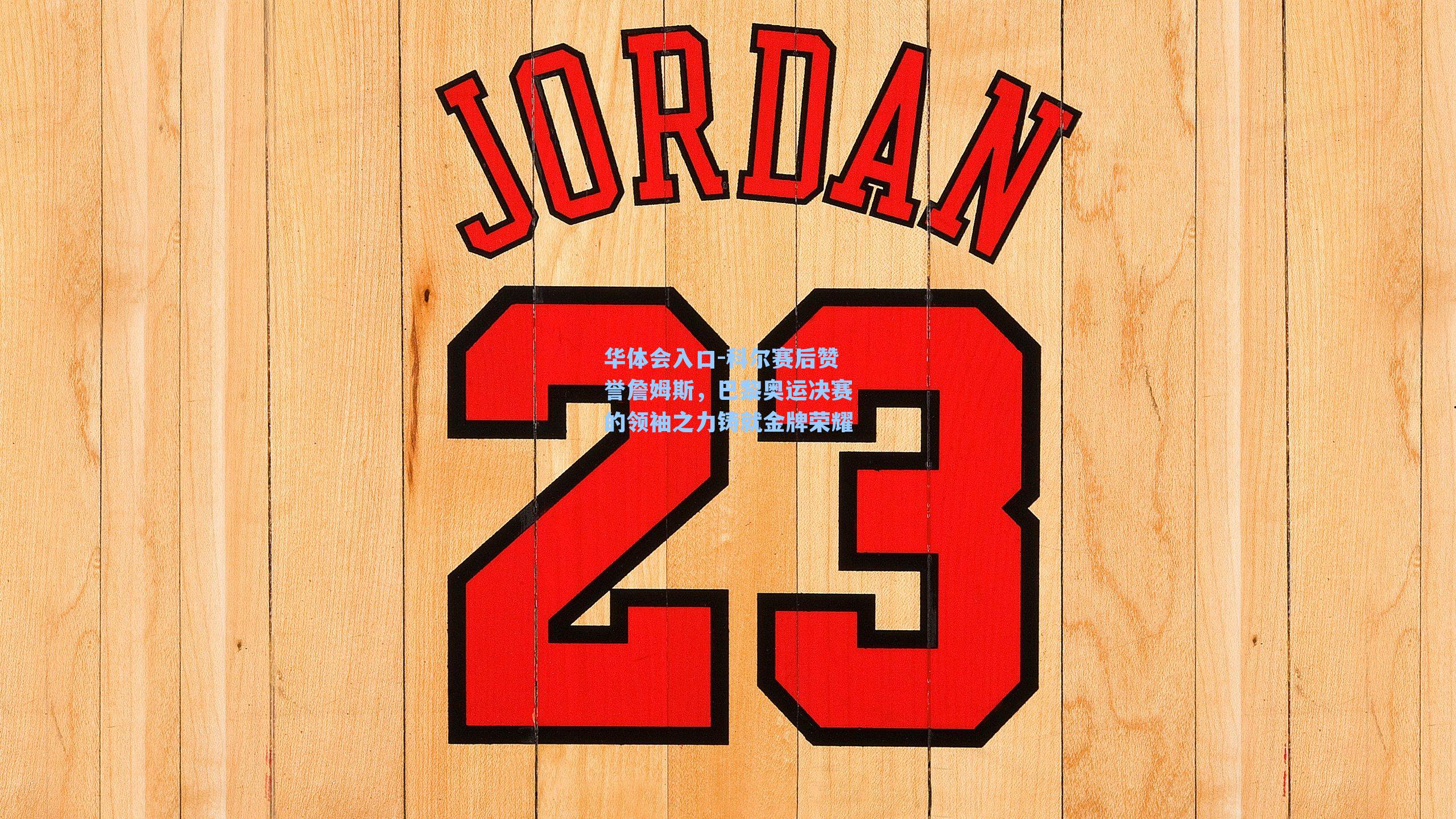 科尔赛后赞誉詹姆斯，巴黎奥运决赛的领袖之力铸就金牌荣耀