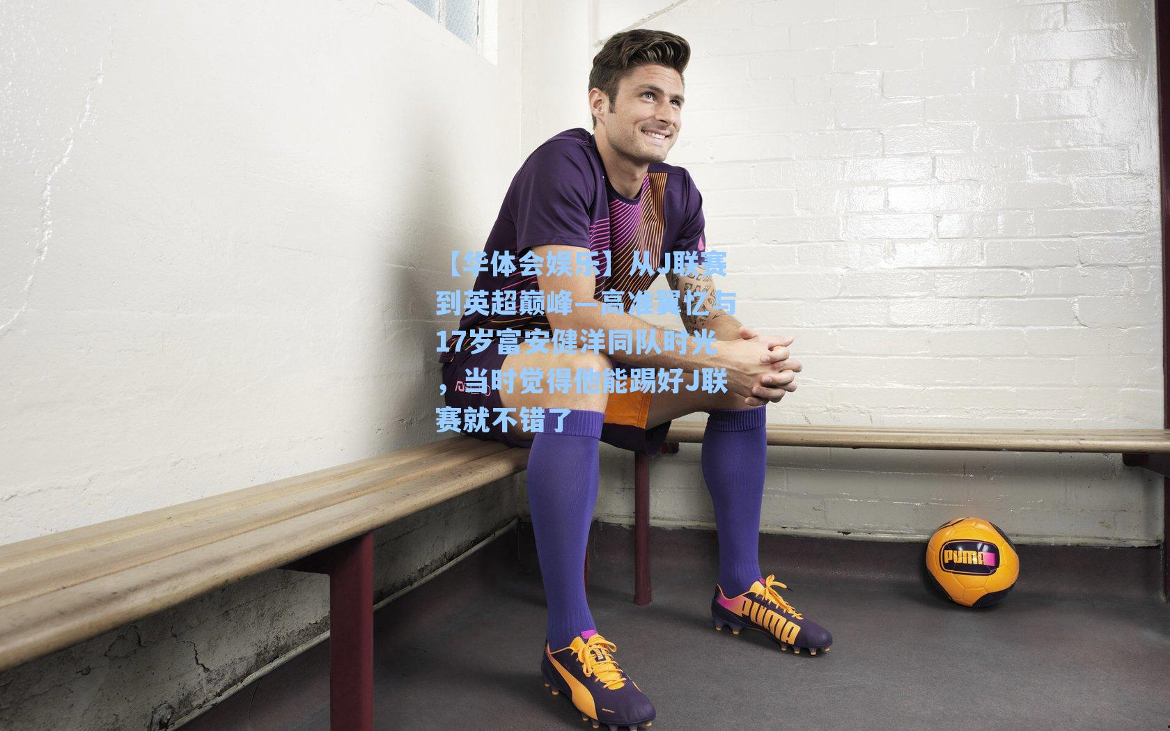 从J联赛到英超巅峰—高准翼忆与17岁富安健洋同队时光，当时觉得他能踢好J联赛就不错了