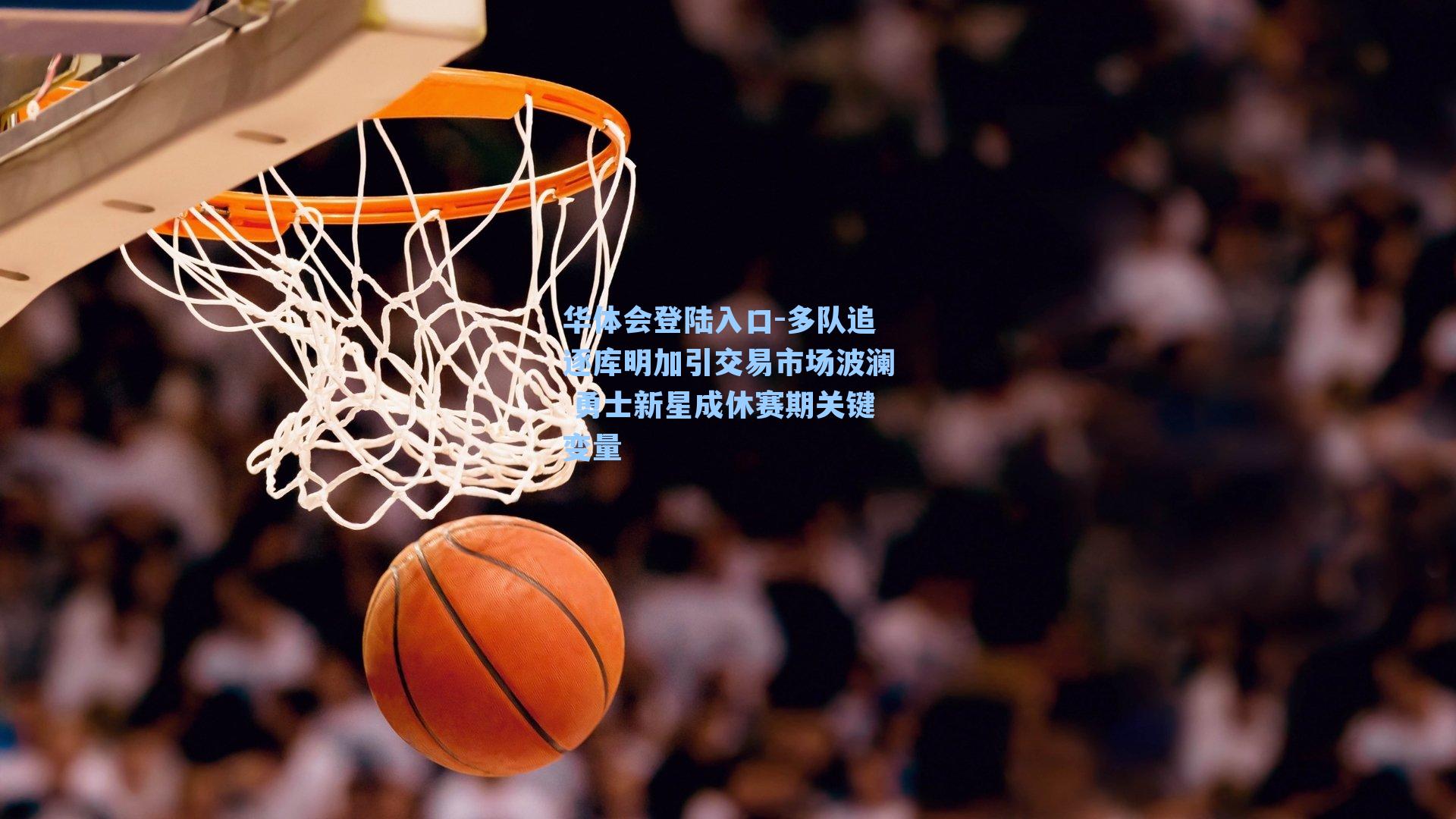 多队追逐库明加引交易市场波澜 勇士新星成休赛期关键变量