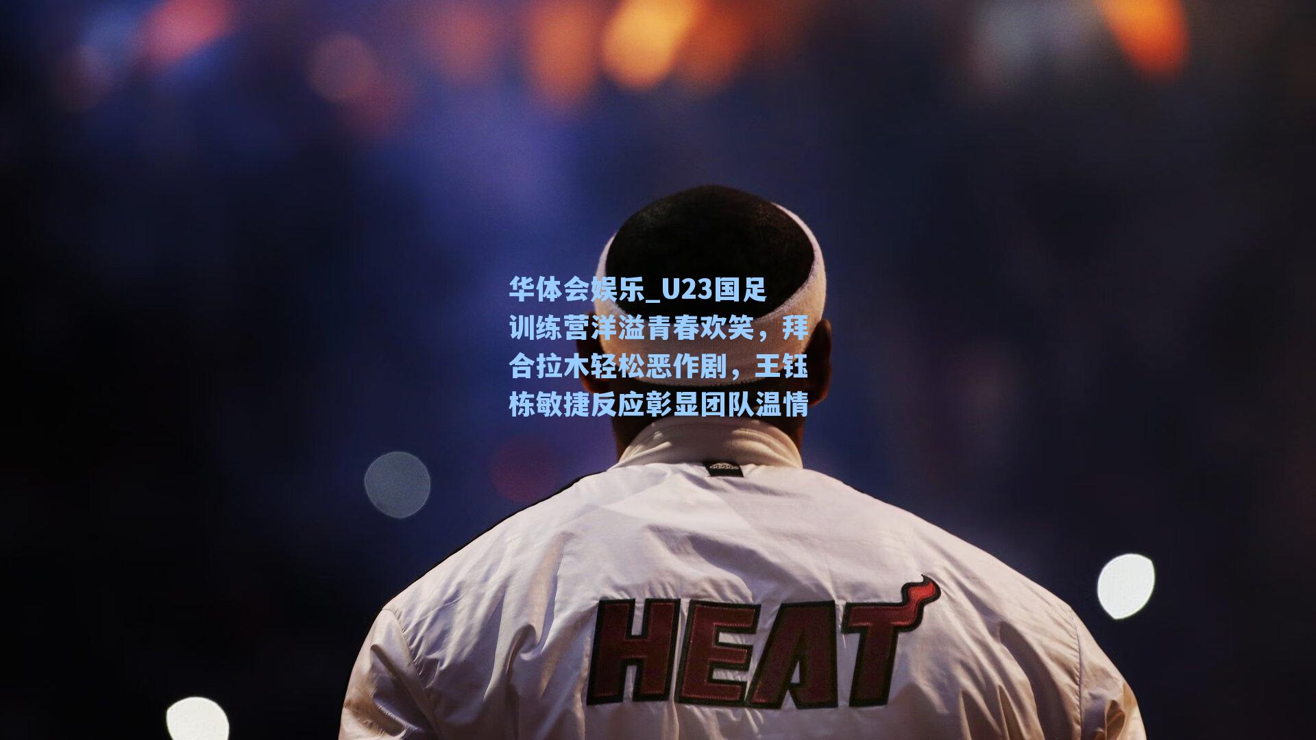U23国足训练营洋溢青春欢笑,拜合拉木轻松恶作剧,王钰栋敏捷反应彰显团队温情